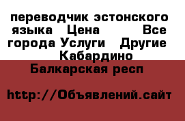 переводчик эстонского языка › Цена ­ 400 - Все города Услуги » Другие   . Кабардино-Балкарская респ.